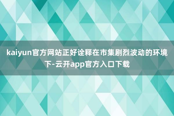 kaiyun官方网站正好诠释在市集剧烈波动的环境下-云开app官方入口下载