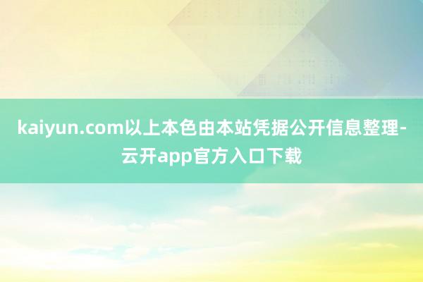 kaiyun.com以上本色由本站凭据公开信息整理-云开app官方入口下载