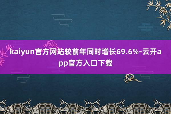kaiyun官方网站较前年同时增长69.6%-云开app官方入口下载