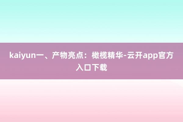 kaiyun一、产物亮点：橄榄精华-云开app官方入口下载