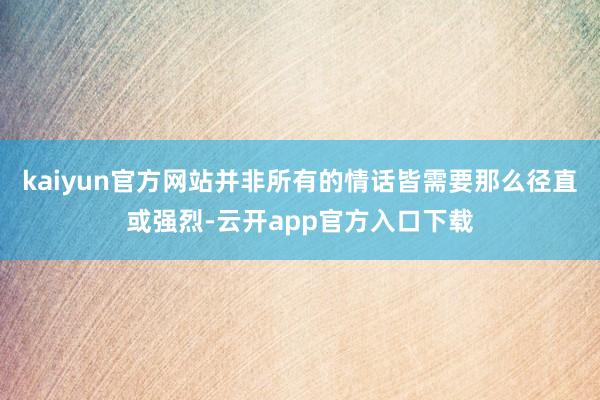 kaiyun官方网站并非所有的情话皆需要那么径直或强烈-云开app官方入口下载