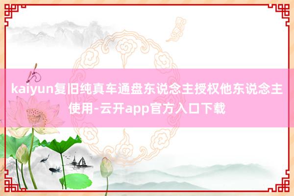 kaiyun复旧纯真车通盘东说念主授权他东说念主使用-云开app官方入口下载