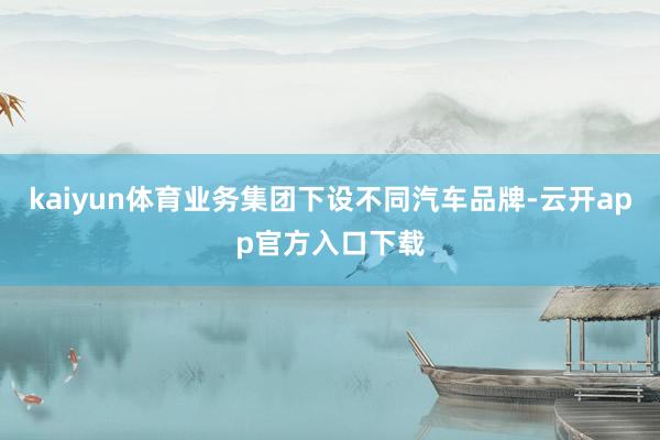 kaiyun体育业务集团下设不同汽车品牌-云开app官方入口下载