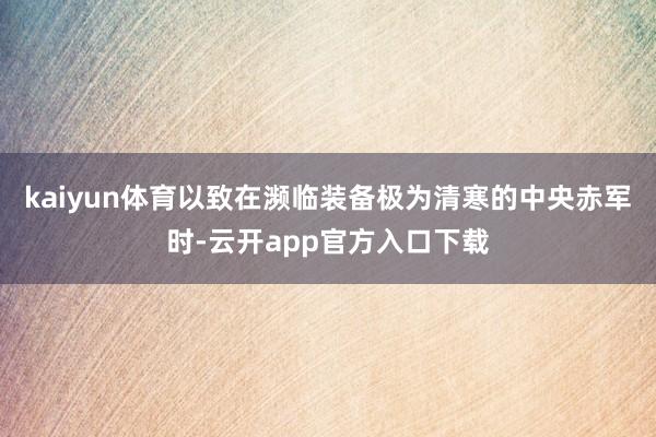 kaiyun体育以致在濒临装备极为清寒的中央赤军时-云开app官方入口下载