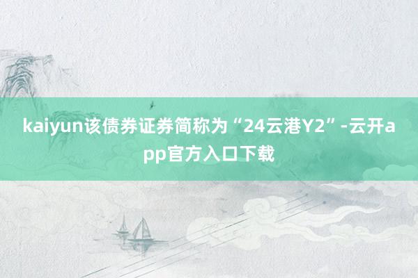 kaiyun该债券证券简称为“24云港Y2”-云开app官方入口下载