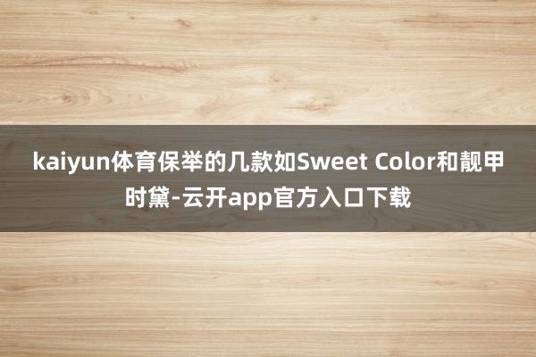 kaiyun体育保举的几款如Sweet Color和靓甲时黛-云开app官方入口下载
