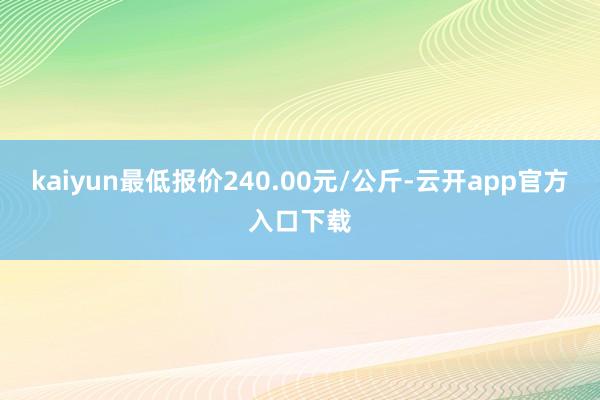 kaiyun最低报价240.00元/公斤-云开app官方入口下载