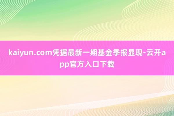 kaiyun.com凭据最新一期基金季报显现-云开app官方入口下载
