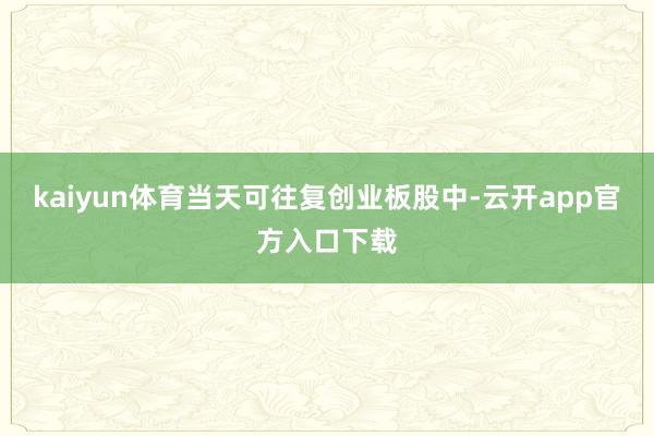 kaiyun体育当天可往复创业板股中-云开app官方入口下载