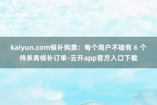kaiyun.com候补购票：每个用户不错有 6 个待杀青候补订单-云开app官方入口下载