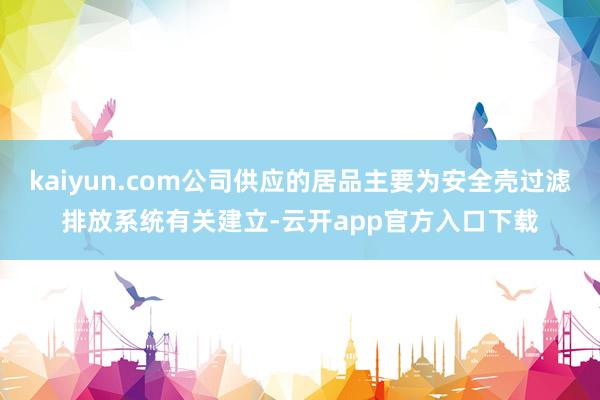 kaiyun.com公司供应的居品主要为安全壳过滤排放系统有关建立-云开app官方入口下载