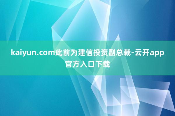 kaiyun.com此前为建信投资副总裁-云开app官方入口下载