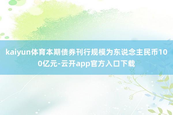 kaiyun体育本期债券刊行规模为东说念主民币100亿元-云开app官方入口下载