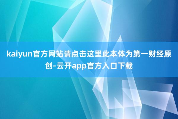 kaiyun官方网站请点击这里此本体为第一财经原创-云开app官方入口下载