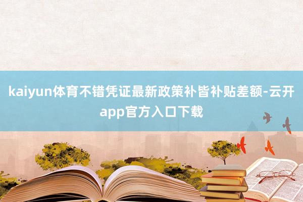 kaiyun体育不错凭证最新政策补皆补贴差额-云开app官方入口下载