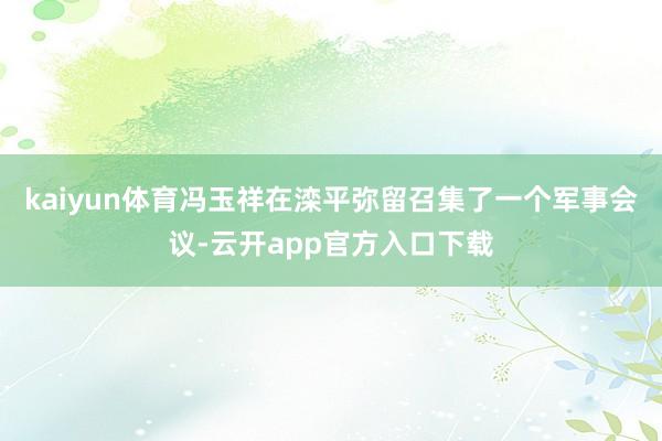 kaiyun体育冯玉祥在滦平弥留召集了一个军事会议-云开app官方入口下载