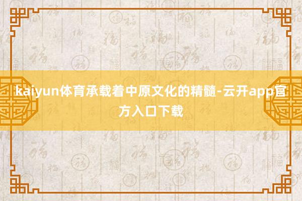 kaiyun体育承载着中原文化的精髓-云开app官方入口下载