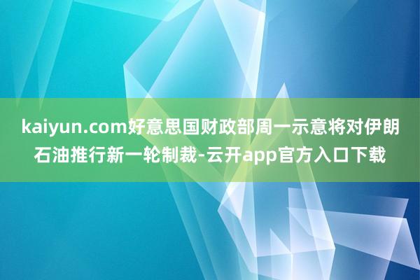 kaiyun.com好意思国财政部周一示意将对伊朗石油推行新一轮制裁-云开app官方入口下载