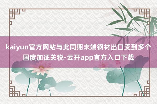 kaiyun官方网站与此同期末端钢材出口受到多个国度加征关税-云开app官方入口下载