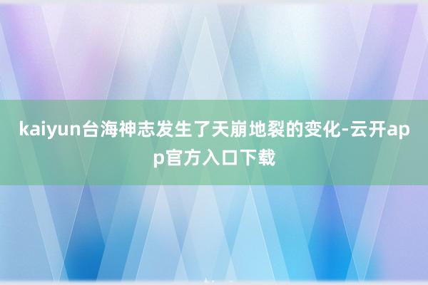 kaiyun台海神志发生了天崩地裂的变化-云开app官方入口下载