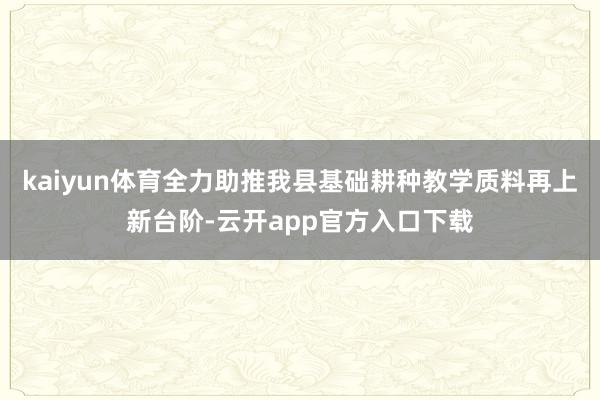 kaiyun体育全力助推我县基础耕种教学质料再上新台阶-云开app官方入口下载
