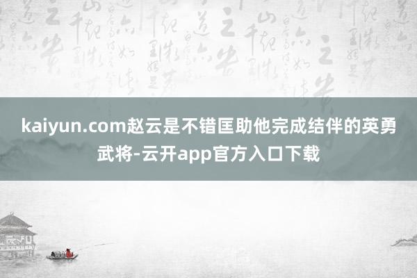 kaiyun.com赵云是不错匡助他完成结伴的英勇武将-云开app官方入口下载