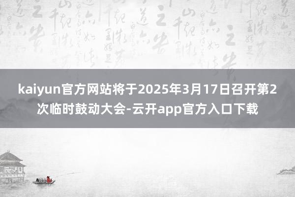 kaiyun官方网站将于2025年3月17日召开第2次临时鼓动大会-云开app官方入口下载
