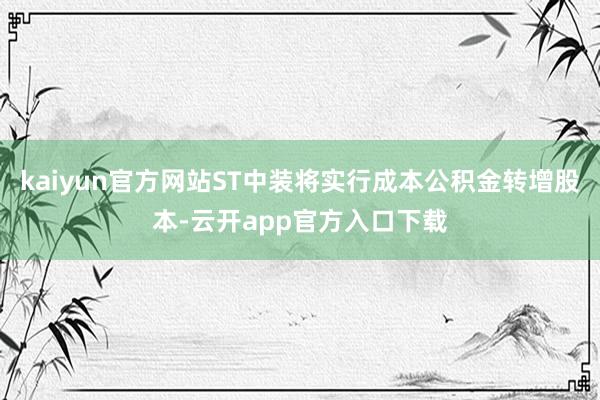 kaiyun官方网站ST中装将实行成本公积金转增股本-云开app官方入口下载