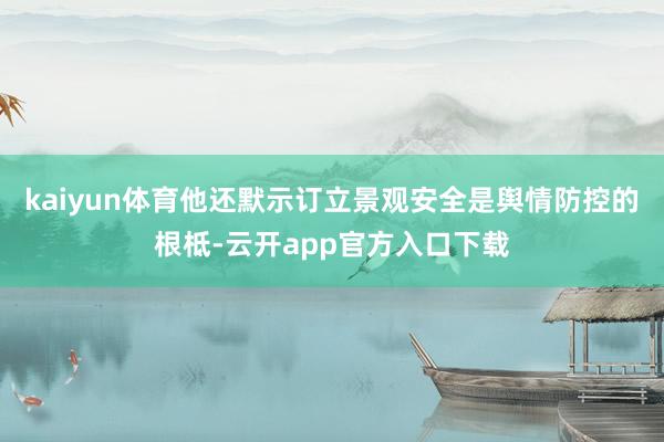 kaiyun体育他还默示订立景观安全是舆情防控的根柢-云开app官方入口下载