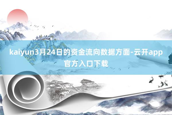 kaiyun3月24日的资金流向数据方面-云开app官方入口下载