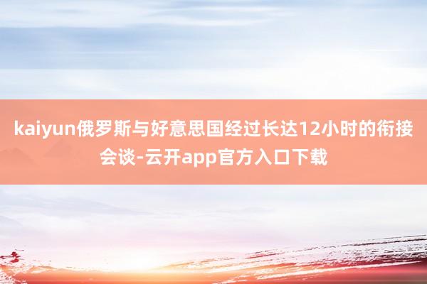 kaiyun俄罗斯与好意思国经过长达12小时的衔接会谈-云开app官方入口下载