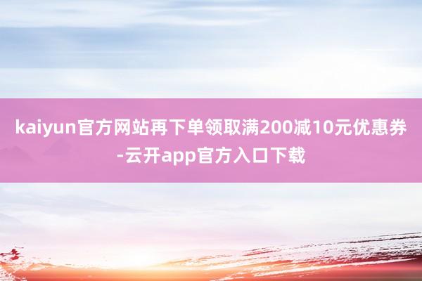 kaiyun官方网站再下单领取满200减10元优惠券-云开app官方入口下载