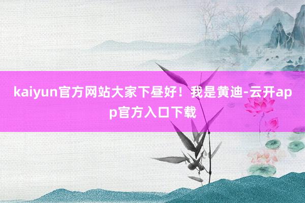 kaiyun官方网站大家下昼好！我是黄迪-云开app官方入口下载