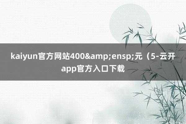 kaiyun官方网站400&ensp;元（5-云开app官方入口下载