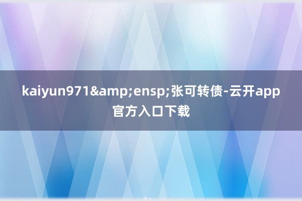 kaiyun971&ensp;张可转债-云开app官方入口下载