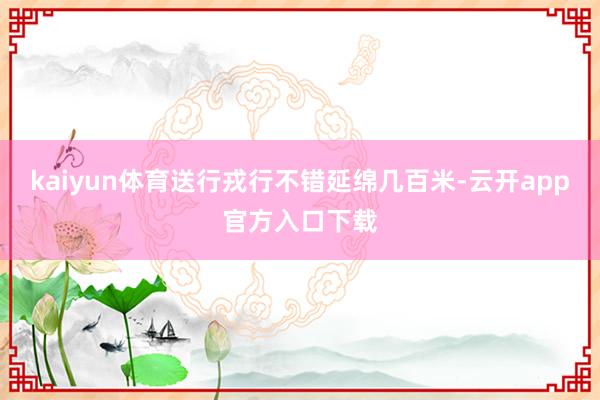 kaiyun体育送行戎行不错延绵几百米-云开app官方入口下载