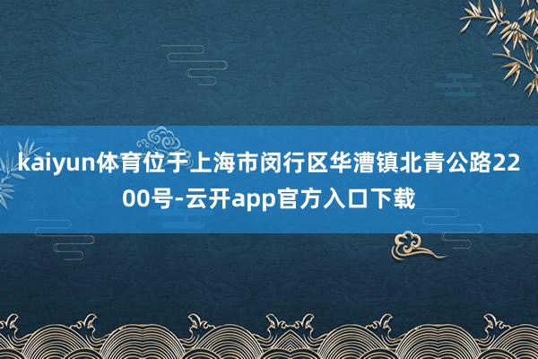 kaiyun体育位于上海市闵行区华漕镇北青公路2200号-云开app官方入口下载