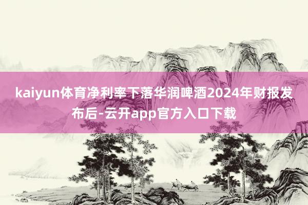 kaiyun体育净利率下落华润啤酒2024年财报发布后-云开app官方入口下载