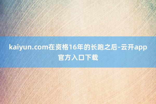 kaiyun.com在资格16年的长跑之后-云开app官方入口下载