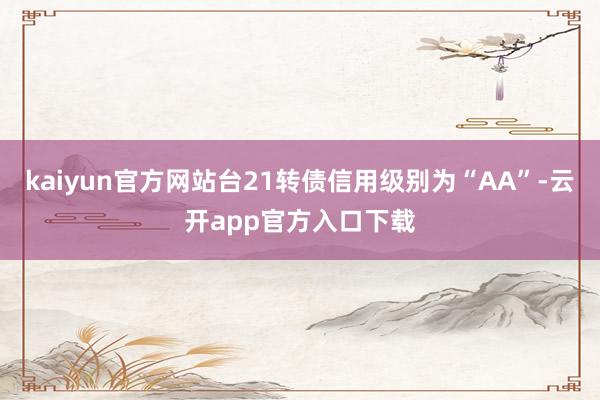 kaiyun官方网站台21转债信用级别为“AA”-云开app官方入口下载