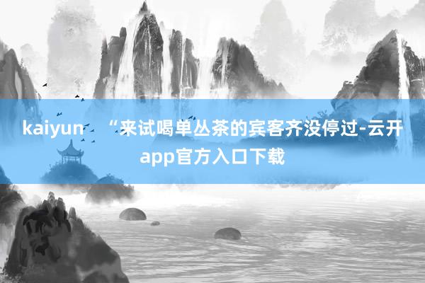 kaiyun    “来试喝单丛茶的宾客齐没停过-云开app官方入口下载