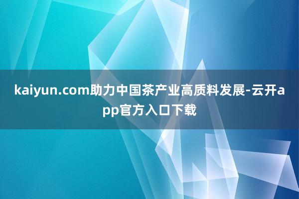 kaiyun.com助力中国茶产业高质料发展-云开app官方入口下载