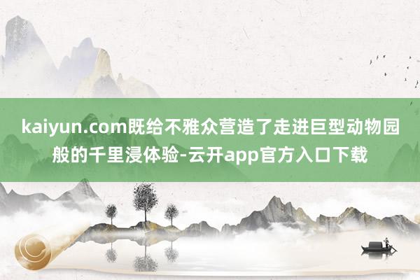 kaiyun.com既给不雅众营造了走进巨型动物园般的千里浸体验-云开app官方入口下载