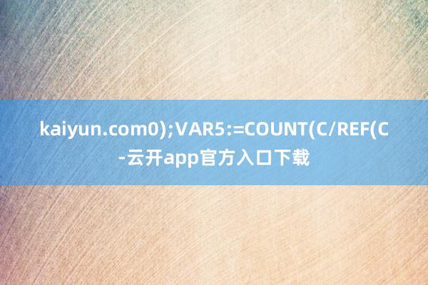 kaiyun.com0);VAR5:=COUNT(C/REF(C-云开app官方入口下载