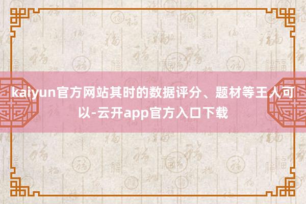 kaiyun官方网站其时的数据评分、题材等王人可以-云开app官方入口下载