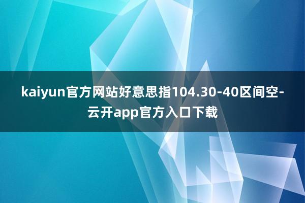 kaiyun官方网站好意思指104.30-40区间空-云开app官方入口下载