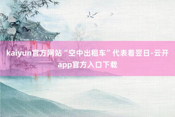kaiyun官方网站“空中出租车”代表着翌日-云开app官方入口下载
