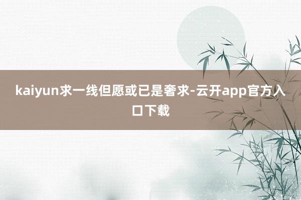 kaiyun求一线但愿或已是奢求-云开app官方入口下载