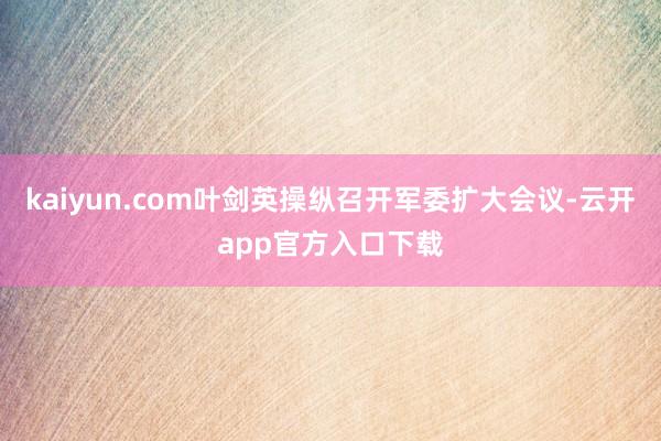 kaiyun.com叶剑英操纵召开军委扩大会议-云开app官方入口下载