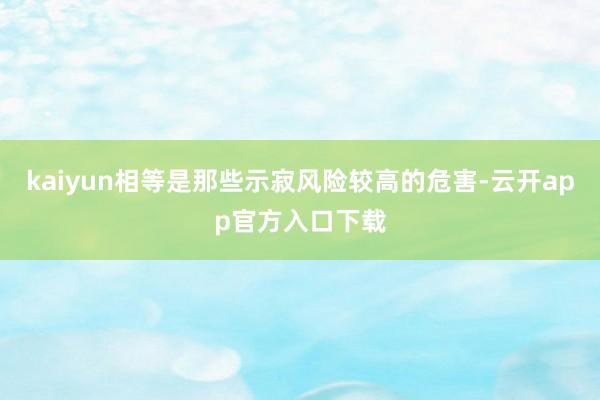 kaiyun相等是那些示寂风险较高的危害-云开app官方入口下载